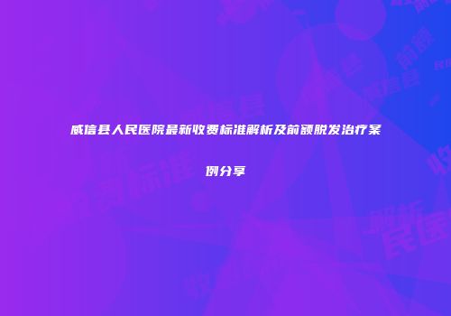 威信县人民医院最新收费标准解析及前额脱发治疗案例分享