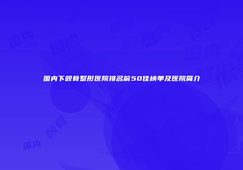 国内下颌骨整形医院排名前50佳榜单及医院简介
