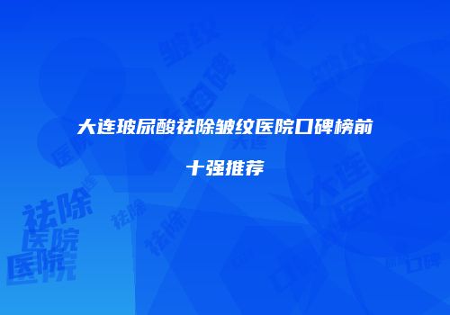 大连玻尿酸祛除皱纹医院口碑榜前十强推荐