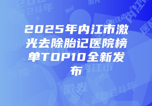 2025年内江市激光去除胎记医院榜单TOP10全新发布