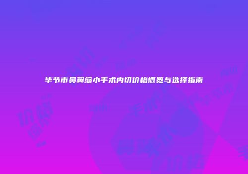 毕节市鼻翼缩小手术内切价格概览与选择指南