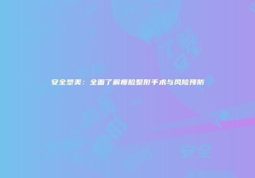 安全塑美：全面了解瘦脸整形手术与风险预防