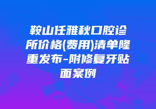 鞍山任雅秋口腔诊所价格(费用)清单隆重发布-附修复牙贴面案例