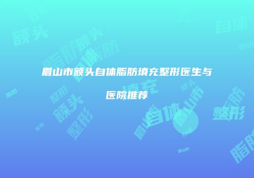 眉山市额头自体脂肪填充整形医生与医院推荐
