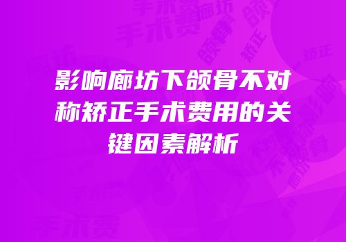 影响廊坊下颌骨不对称矫正手术费用的关键因素解析