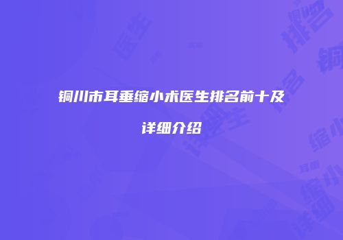 铜川市耳垂缩小术医生排名前十及详细介绍