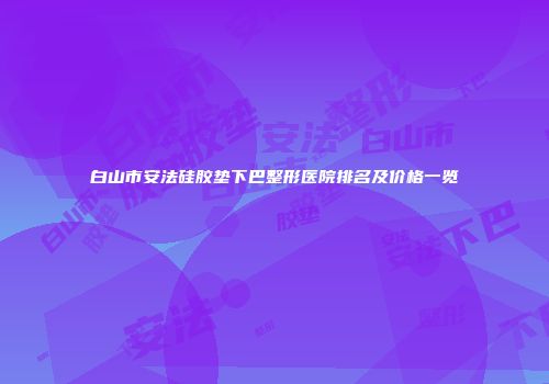 白山市安法硅胶垫下巴整形医院排名及价格一览