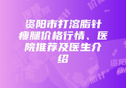 资阳市打溶脂针瘦腿价格行情、医院推荐及医生介绍