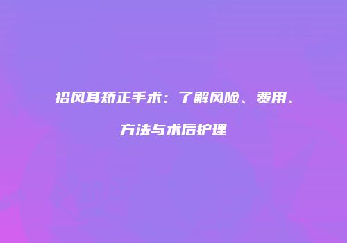 招风耳矫正手术：了解风险、费用、方法与术后护理