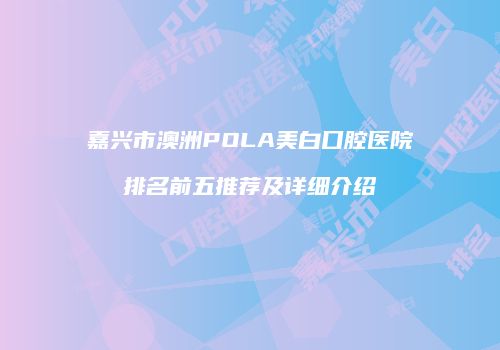 嘉兴市澳洲POLA美白口腔医院排名前五推荐及详细介绍