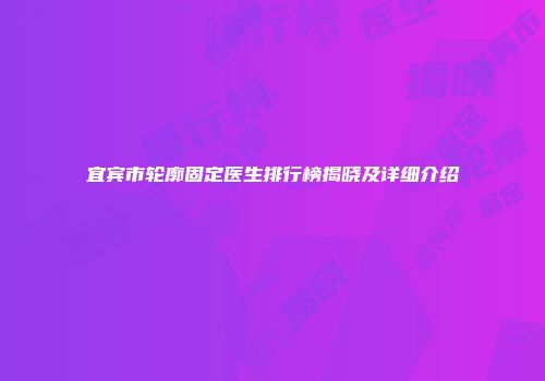 宜宾市轮廓固定医生排行榜揭晓及详细介绍