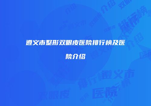 遵义市整形双眼皮医院排行榜及医院介绍