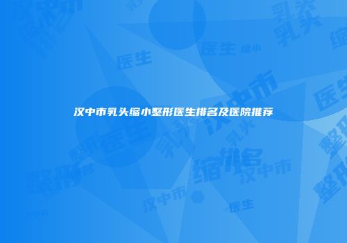 汉中市乳头缩小整形医生排名及医院推荐