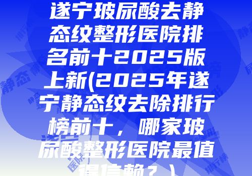 遂宁玻尿酸去静态纹整形医院排名前十2025版上新(2025年遂宁静态纹去除排行榜前十，哪家玻尿酸整形医院最值得信赖？)