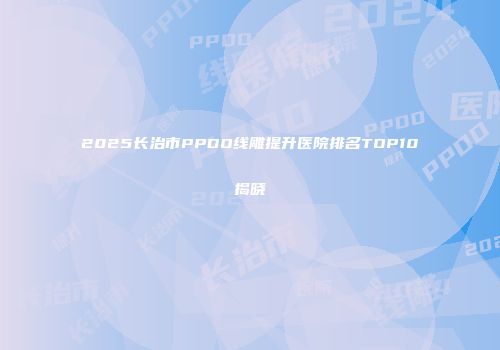 2025长治市PPDO线雕提升医院排名TOP10揭晓