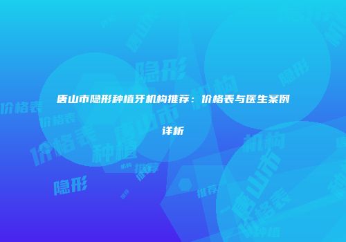 唐山市隐形种植牙机构推荐：价格表与医生案例详析