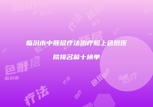 临汾市中胚层疗法治疗脸上色斑医院排名前十榜单
