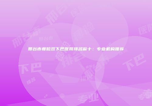 邢台市瘦脸双下巴医院排名前十：专业机构推荐