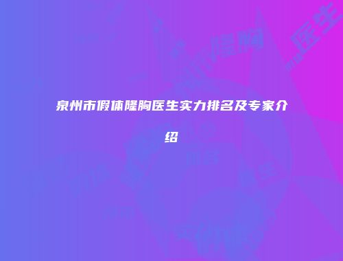泉州市假体隆胸医生实力排名及专家介绍
