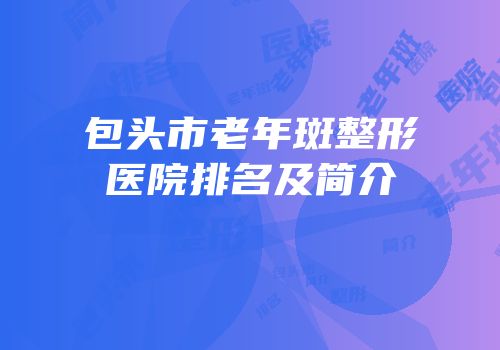 包头市老年斑整形医院排名及简介
