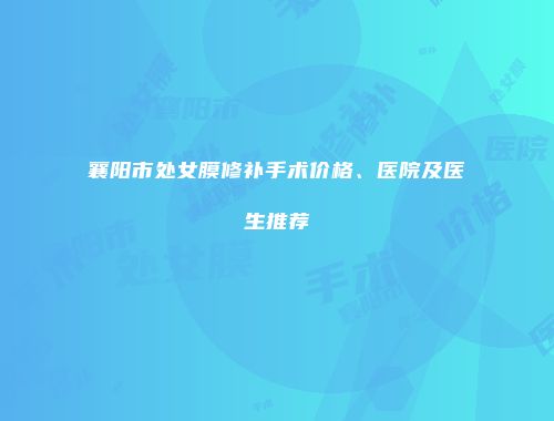 襄阳市处女膜修补手术价格、医院及医生推荐