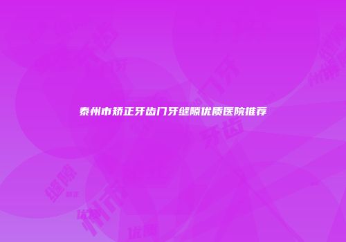 泰州市矫正牙齿门牙缝隙优质医院推荐