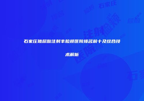 石家庄玻尿酸注射丰脸颊医院排名前十及综合技术解析