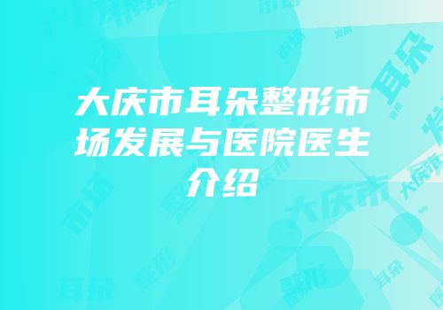 大庆市耳朵整形市场发展与医院医生介绍