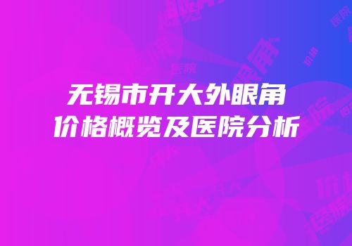 无锡市开大外眼角价格概览及医院分析