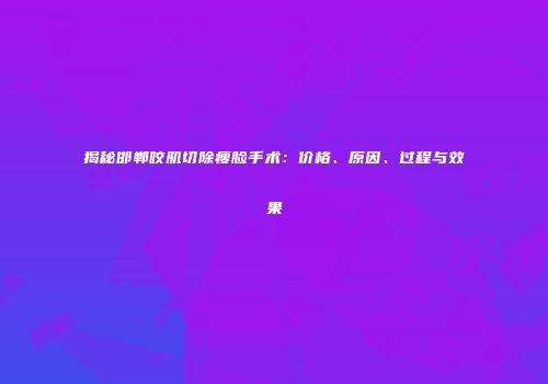 揭秘邯郸咬肌切除瘦脸手术：价格、原因、过程与效果