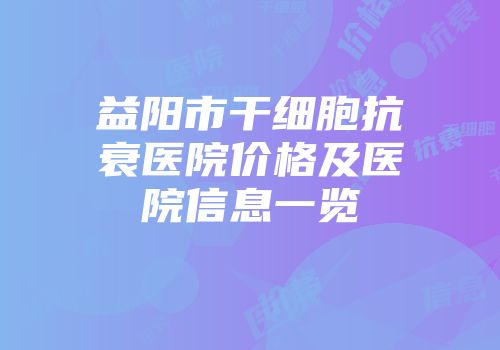 益阳市干细胞抗衰医院价格及医院信息一览