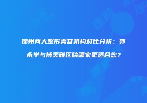 锦州两大整形美容机构对比分析：郭永学与博美雅医院哪家更适合您？