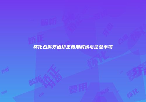 怀化凸嘴牙齿矫正费用解析与注意事项