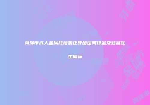 菏泽市成人金属托槽矫正牙齿医院排名及知名医生推荐