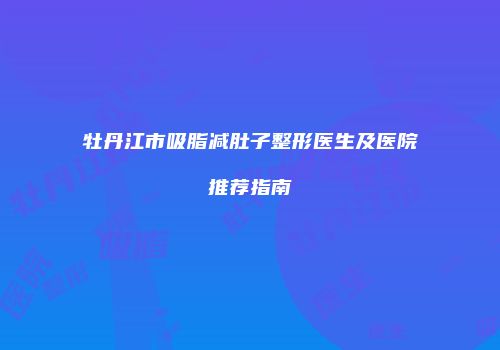 牡丹江市吸脂减肚子整形医生及医院推荐指南