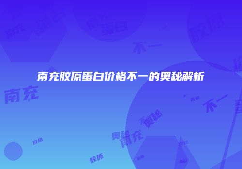 南充胶原蛋白价格不一的奥秘解析