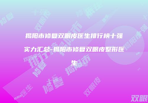 揭阳市修复双眼皮医生排行榜十强实力汇总-揭阳市修复双眼皮整形医生