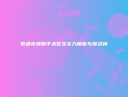 昭通市提胸手术医生实力解析与排名榜
