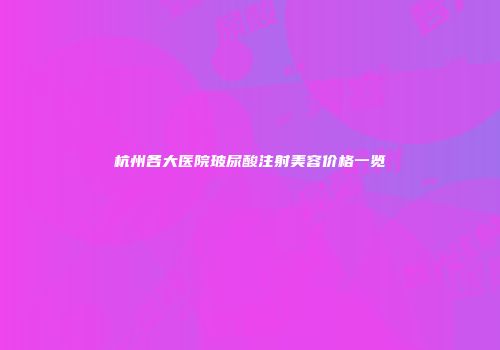 杭州各大医院玻尿酸注射美容价格一览