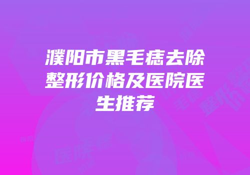 濮阳市黑毛痣去除整形价格及医院医生推荐