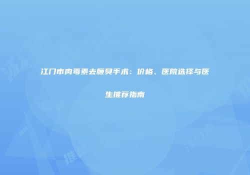 江门市肉毒素去腋臭手术：价格、医院选择与医生推荐指南