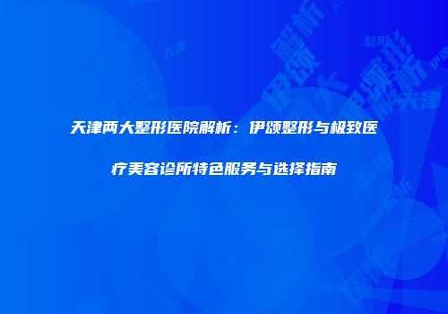 天津两大整形医院解析：伊颂整形与极致医疗美容诊所特色服务与选择指南