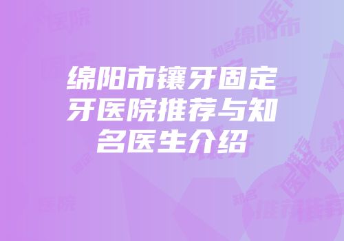 绵阳市镶牙固定牙医院推荐与知名医生介绍