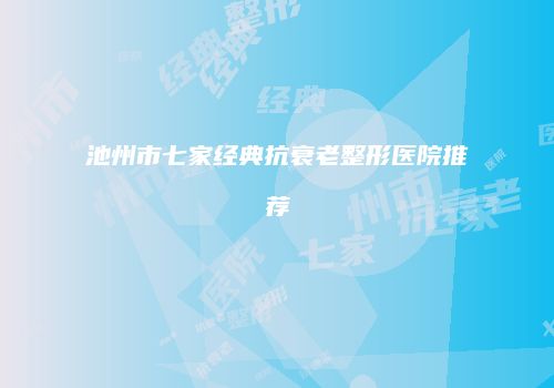 池州市七家经典抗衰老整形医院推荐