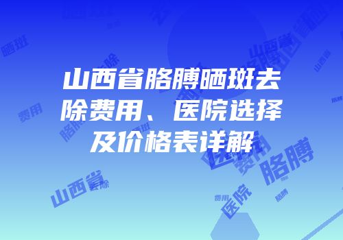 山西省胳膊晒斑去除费用、医院选择及价格表详解