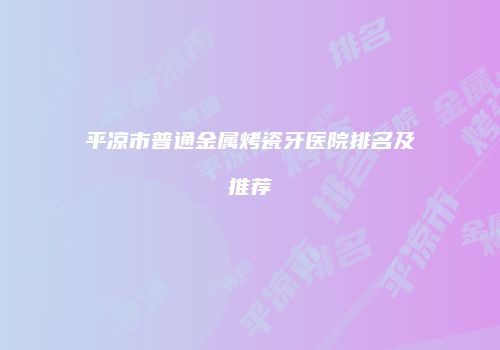 平凉市普通金属烤瓷牙医院排名及推荐