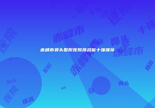 赤峰市鼻头整形医院排名前十强推荐