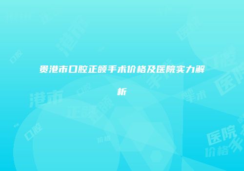 贵港市口腔正颌手术价格及医院实力解析