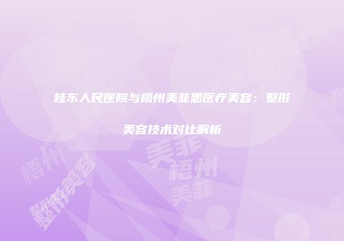 桂东人民医院与梧州美菲思医疗美容：整形美容技术对比解析