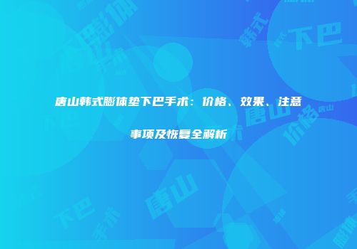 唐山韩式膨体垫下巴手术：价格、效果、注意事项及恢复全解析